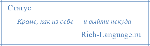 
    Кроме, как из себе — и выйти некуда.