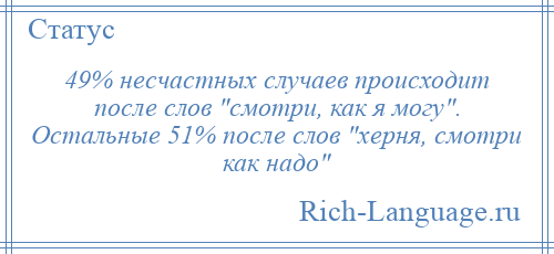 
    49% несчастных случаев происходит после слов смотри, как я могу . Остальные 51% после слов херня, смотри как надо 