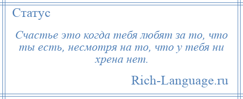 
    Счастье это когда тебя любят за то, что ты есть, несмотря на то, что у тебя ни хрена нет.