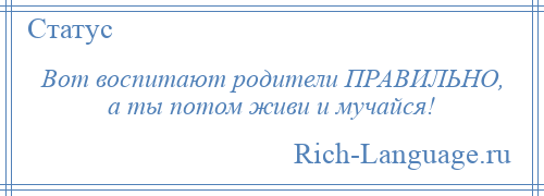 
    Вот воспитают родители ПРАВИЛЬНО, а ты потом живи и мучайся!