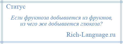 
    Если фруктоза добывается из фруктов, из чего же добывается глюкоза?