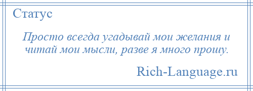 
    Просто всегда угадывай мои желания и читай мои мысли, разве я много прошу.