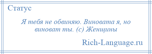 
    Я тебя не обвиняю. Виновата я, но виноват ты. (с) Женщины