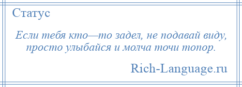 
    Если тебя кто—то задел, не подавай виду, просто улыбайся и молча точи топор.