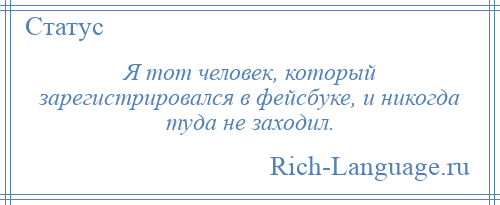 
    Я тот человек, который зарегистрировался в фейсбуке, и никогда туда не заходил.