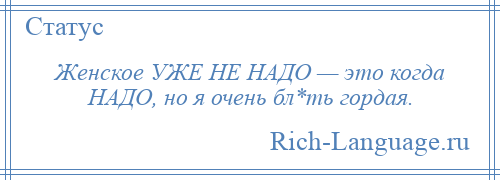 
    Женское УЖЕ НЕ НАДО — это когда НАДО, но я очень бл*ть гордая.
