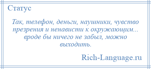 
    Так, телефон, деньги, наушники, чувство презрения и ненависти к окружающим... вроде бы ничего не забыл, можно выходить.