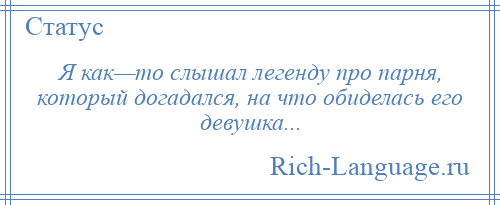 
    Я как—то слышал легенду про парня, который догадался, на что обиделась его девушка...