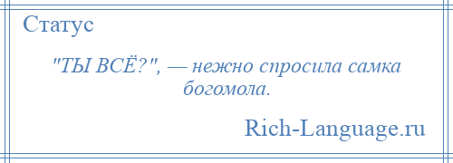 
     ТЫ ВСЁ? , — нежно спросила самка богомола.