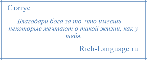 
    Благодари бога за то, что имеешь — некоторые мечтают о такой жизни, как у тебя.