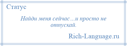 
    Найди меня сейчас…и просто не отпускай.