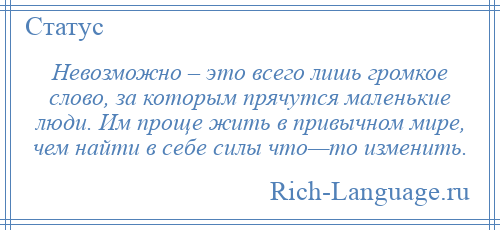 
    Невозможно – это всего лишь громкое слово, за которым прячутся маленькие люди. Им проще жить в привычном мире, чем найти в себе силы что—то изменить.
