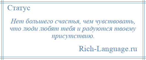 
    Нет большего счастья, чем чувствовать, что люди любят тебя и радуются твоему присутствию.