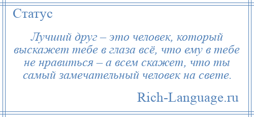 
    Лучший друг – это человек, который выскажет тебе в глаза всё, что ему в тебе не нравиться – а всем скажет, что ты самый замечательный человек на свете.