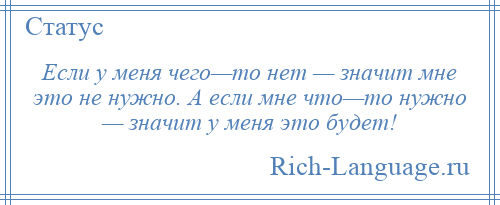 
    Если у меня чего—то нет — значит мне это не нужно. А если мне что—то нужно — значит у меня это будет!