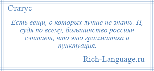 
    Есть вещи, о которых лучше не знать. И, судя по всему, большинство россиян считает, что это грамматика и пунктуация.