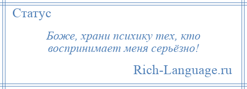 
    Боже, храни психику тех, кто воспринимает меня серьёзно!