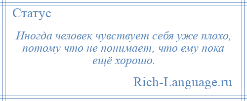 
    Иногда человек чувствует себя уже плохо, потому что не понимает, что ему пока ещё хорошо.
