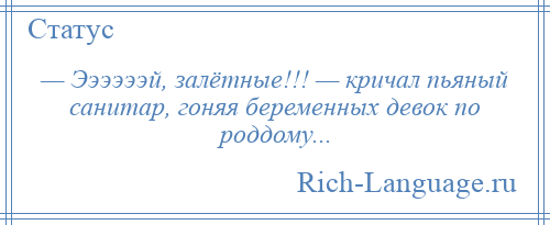 
    — Ээээээй, залётные!!! — кричал пьяный санитар, гоняя беременных девок по роддому...