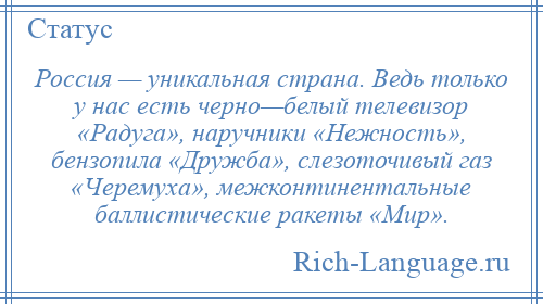 
    Россия — уникальная страна. Ведь только у нас есть черно—белый телевизор «Радуга», наручники «Нежность», бензопила «Дружба», слезоточивый газ «Черемуха», межконтинентальные баллистические ракеты «Мир».