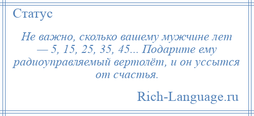 
    Не важно, сколько вашему мужчине лет — 5, 15, 25, 35, 45... Подарите ему радиоуправляемый вертолёт, и он уссытся от счастья.