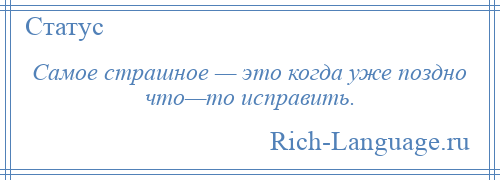 
    Самое страшное — это когда уже поздно что—то исправить.