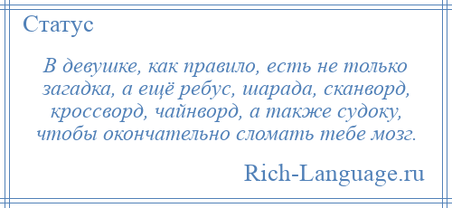 
    В девушке, как правило, есть не только загадка, а ещё ребус, шарада, сканворд, кроссворд, чайнворд, а также судоку, чтобы окончательно сломать тебе мозг.