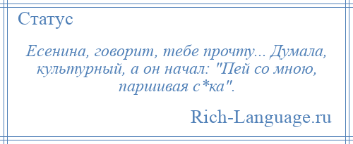 
    Есенина, говорит, тебе прочту... Думала, культурный, а он начал: Пей со мною, паршивая с*ка .