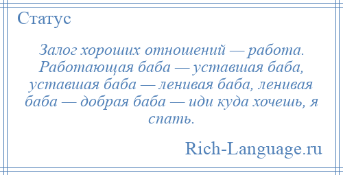 
    Залог хороших отношений — работа. Работающая баба — уставшая баба, уставшая баба — ленивая баба, ленивая баба — добрая баба — иди куда хочешь, я спать.