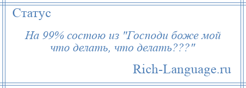 
    На 99% состою из Господи боже мой что делать, что делать??? 