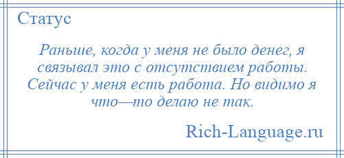 
    Раньше, когда у меня не было денег, я связывал это с отсутствием работы. Сейчас у меня есть работа. Но видимо я что—то делаю не так.