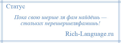 
    Пока свою шерше ля фам найдёшь — стольких перешершеляфамишь!