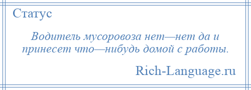 
    Водитель мусоровоза нет—нет да и принесет что—нибудь домой с работы.