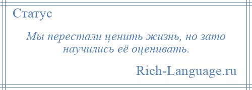 
    Мы перестали ценить жизнь, но зато научились её оценивать.