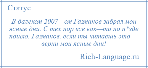 
    В далеком 2007—ом Газманов забрал мои ясные дни. С тех пор все как—то по п*зде пошло. Газманов, если ты читаешь это — верни мои ясные дни!