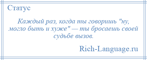 
    Каждый раз, когда ты говоришь ну, могло быть и хуже — ты бросаешь своей судьбе вызов.