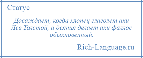 
    Досаждает, когда хлопец глаголет аки Лев Толстой, а деяния делает аки фаллос обыкновенный.