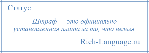 
    Штраф — это официально установленная плата за то, что нельзя.