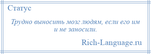 
    Трудно выносить мозг людям, если его им и не заносили.