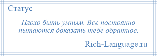 
    Плохо быть умным. Все постоянно пытаются доказать тебе обратное.