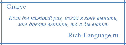 
    Если бы каждый раз, когда я хочу выпить, мне давали выпить, то я бы выпил.