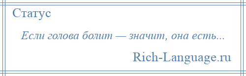 
    Если голова болит — значит, она есть...