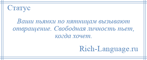 
    Ваши пьянки по пятницам вызывают отвращение. Свободная личность пьет, когда хочет.