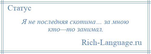 
    Я не последняя скотина… за мною кто—то занимал.