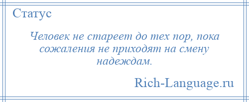 
    Человек не стареет до тех пор, пока сожаления не приходят на смену надеждам.