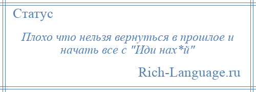 
    Плохо что нельзя вернуться в прошлое и начать все с Иди нах*й 