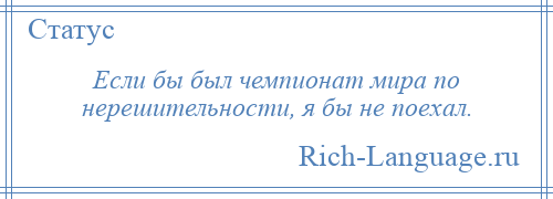 
    Если бы был чемпионат мира по нерешительности, я бы не поехал.