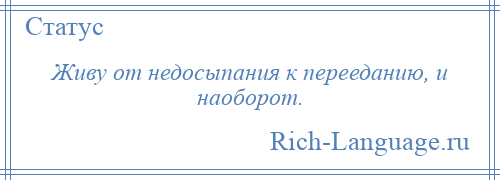 
    Живу от недосыпания к перееданию, и наоборот.