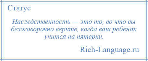 
    Наследственность — это то, во что вы безоговорочно верите, когда ваш ребенок учится на пятерки.