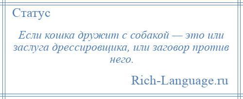 
    Если кошка дружит с собакой — это или заслуга дрессировщика, или заговор против него.